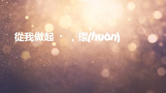 從我做起，環(huán)保從現(xiàn)在開(kāi)始